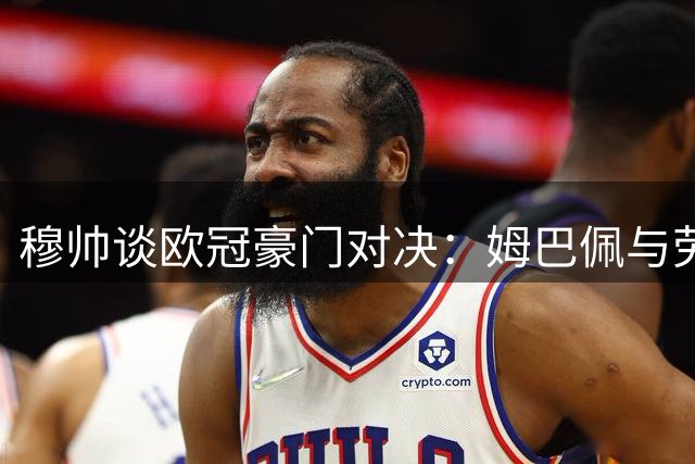 穆帅谈欧冠豪门对决：姆巴佩与劳塔罗各具特色无可替代