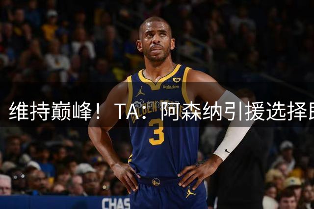 维持巅峰！TA：阿森纳引援选择即战力，宝贵的稳定性千金难求